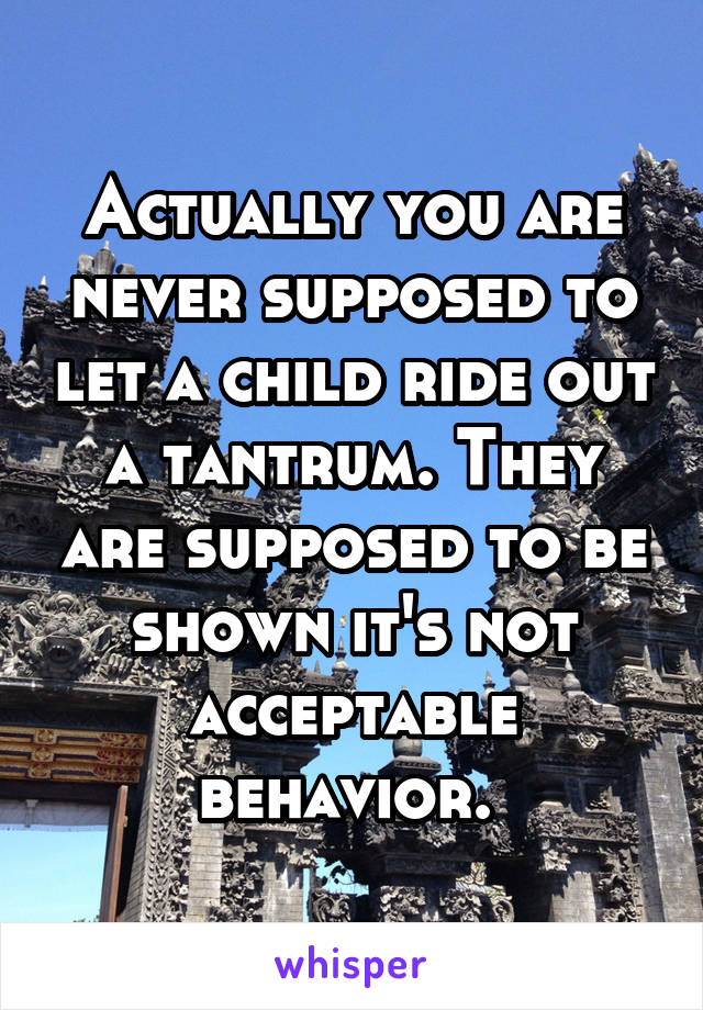 Actually you are never supposed to let a child ride out a tantrum. They are supposed to be shown it's not acceptable behavior. 