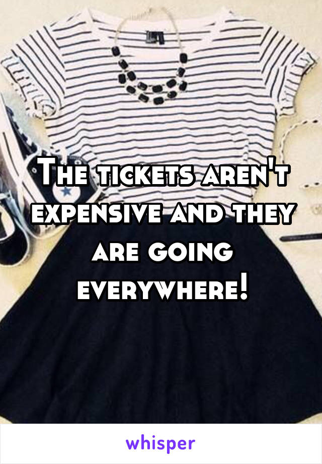 The tickets aren't expensive and they are going everywhere!