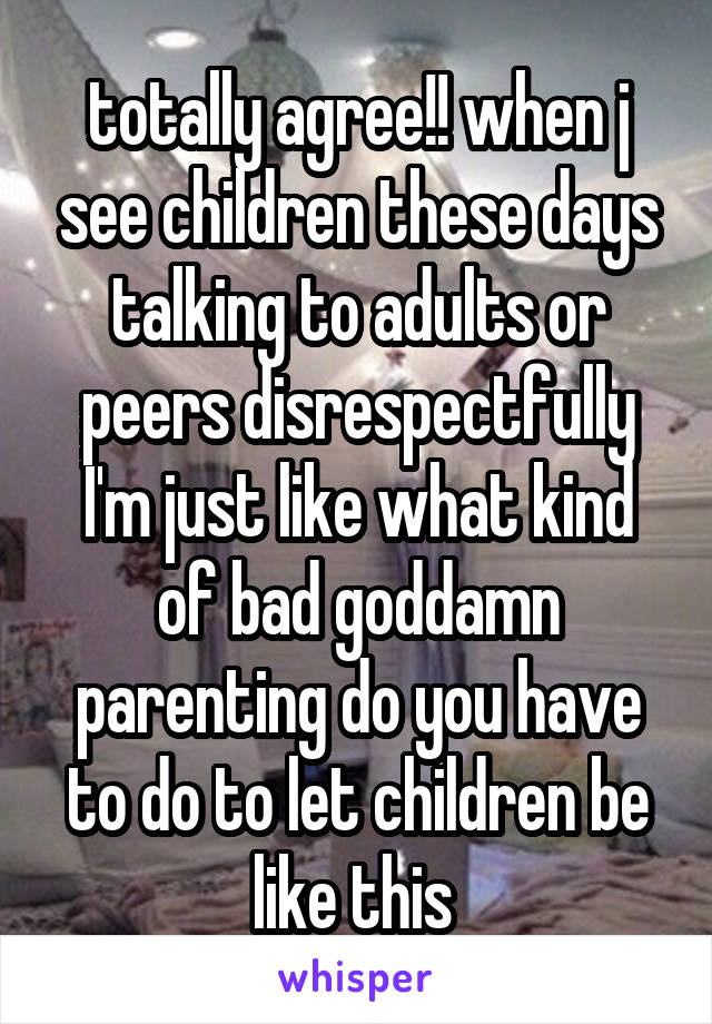 totally agree!! when j see children these days talking to adults or peers disrespectfully I'm just like what kind of bad goddamn parenting do you have to do to let children be like this 
