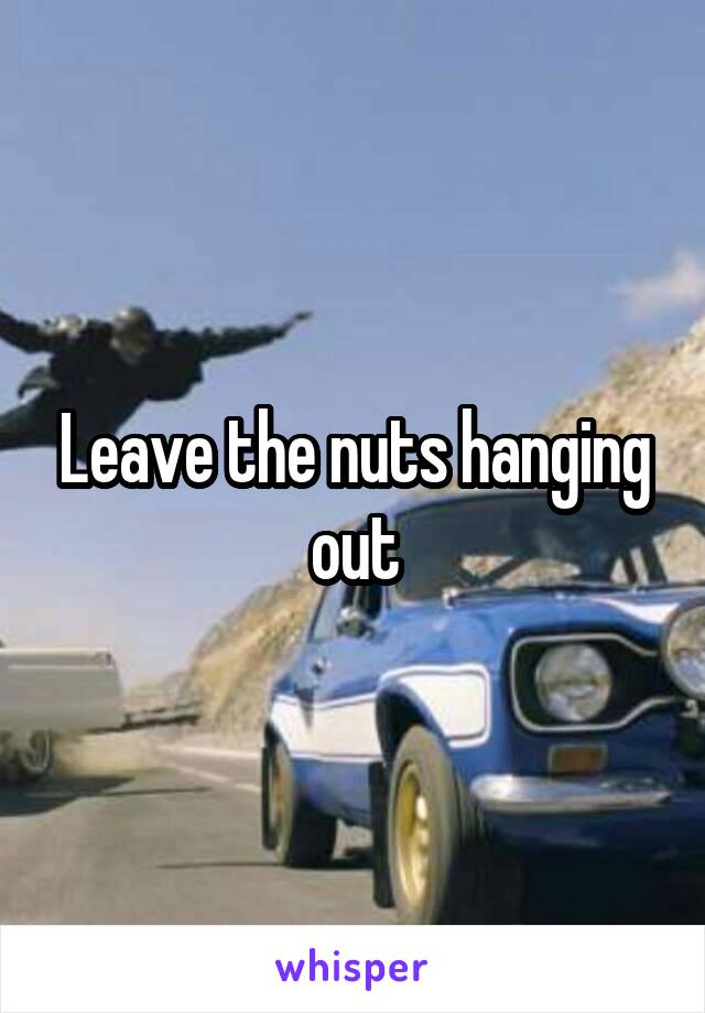 Leave the nuts hanging out