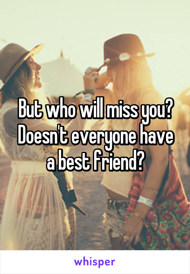 But who will miss you? Doesn't everyone have a best friend?