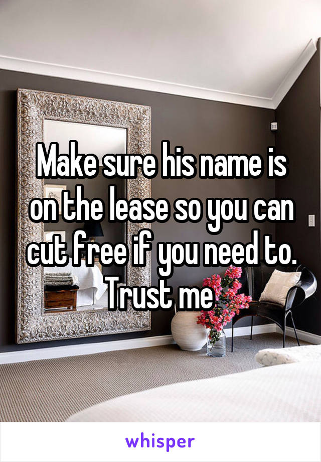 Make sure his name is on the lease so you can cut free if you need to. Trust me 