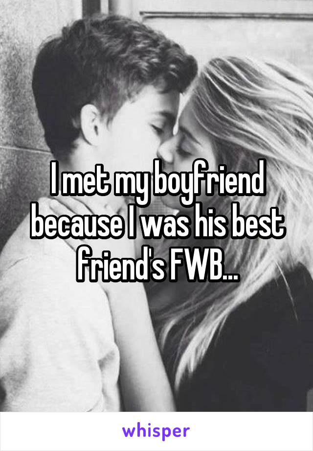I met my boyfriend because I was his best friend's FWB...