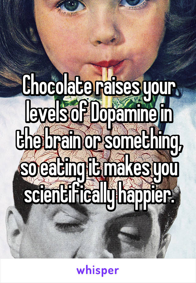 Chocolate raises your levels of Dopamine in the brain or something, so eating it makes you scientifically happier.