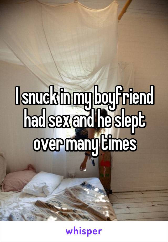 I snuck in my boyfriend had sex and he slept over many times