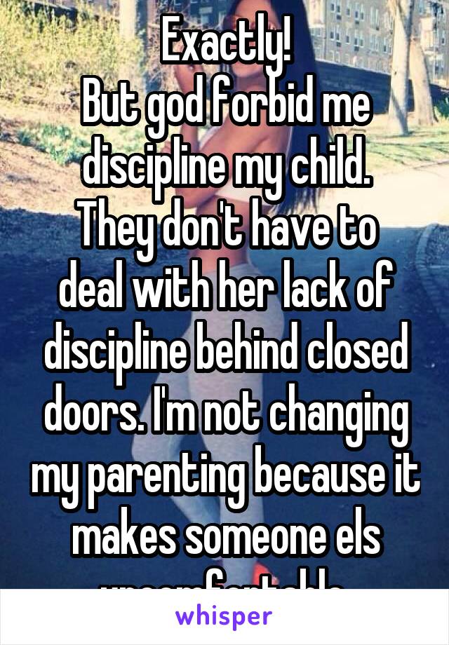 Exactly!
But god forbid me discipline my child.
They don't have to deal with her lack of discipline behind closed doors. I'm not changing my parenting because it makes someone els uncomfortable 