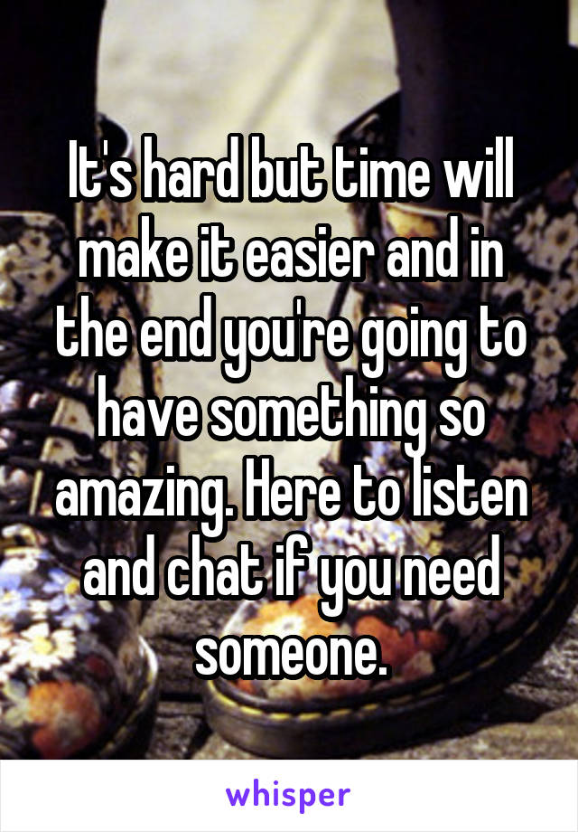 It's hard but time will make it easier and in the end you're going to have something so amazing. Here to listen and chat if you need someone.