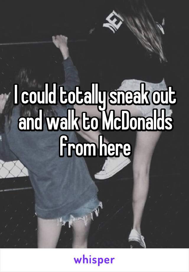 I could totally sneak out and walk to McDonalds from here
