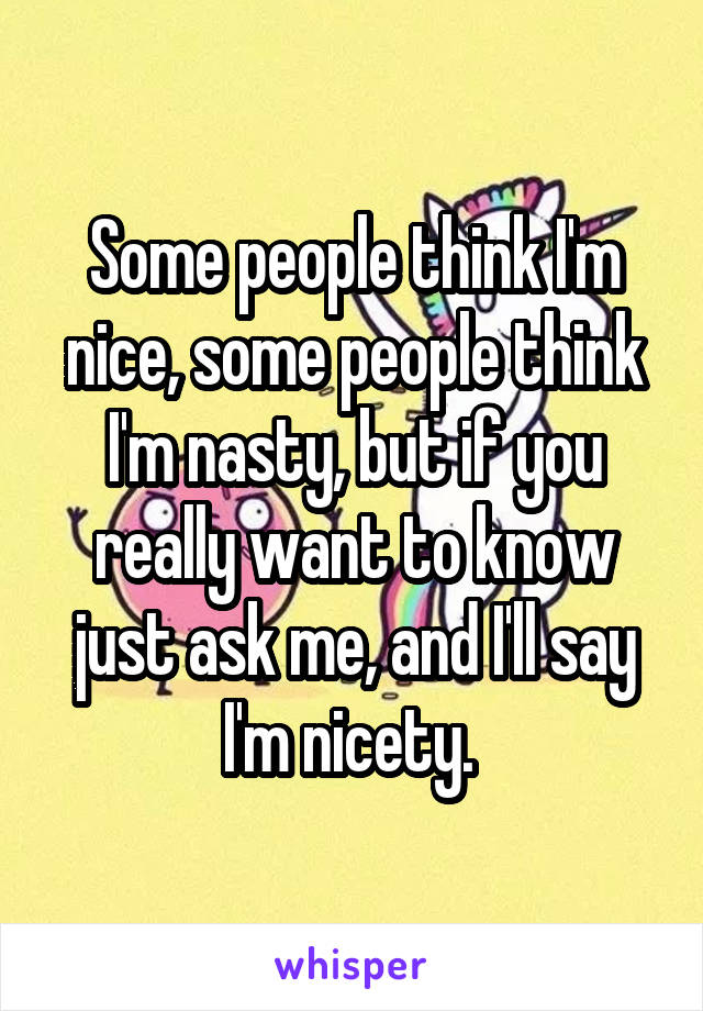 Some people think I'm nice, some people think I'm nasty, but if you really want to know just ask me, and I'll say I'm nicety. 