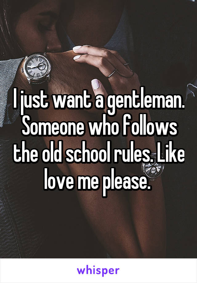I just want a gentleman. Someone who follows the old school rules. Like love me please. 