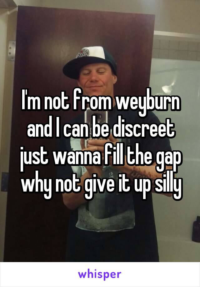 I'm not from weyburn and I can be discreet just wanna fill the gap why not give it up silly