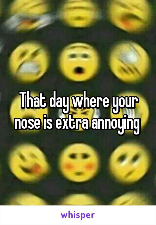 That day where your nose is extra annoying 