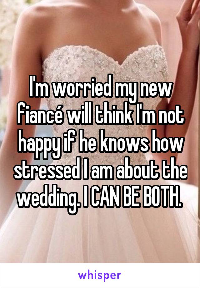 I'm worried my new fiancé will think I'm not happy if he knows how stressed I am about the wedding. I CAN BE BOTH. 