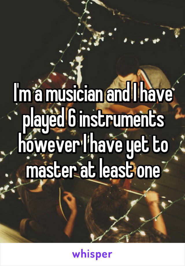 I'm a musician and I have played 6 instruments however I have yet to master at least one