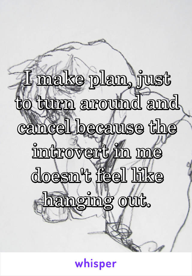 I make plan, just to turn around and cancel because the introvert in me doesn't feel like hanging out.