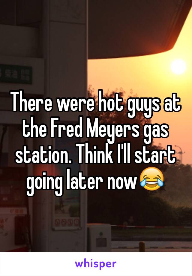 There were hot guys at the Fred Meyers gas station. Think I'll start going later now😂
