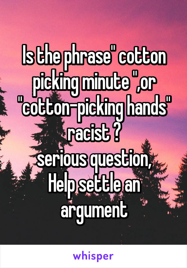 Is the phrase" cotton picking minute ",or "cotton-picking hands" racist ?
serious question,
Help settle an argument