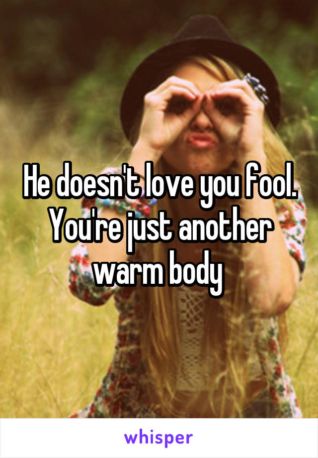 He doesn't love you fool. You're just another warm body 