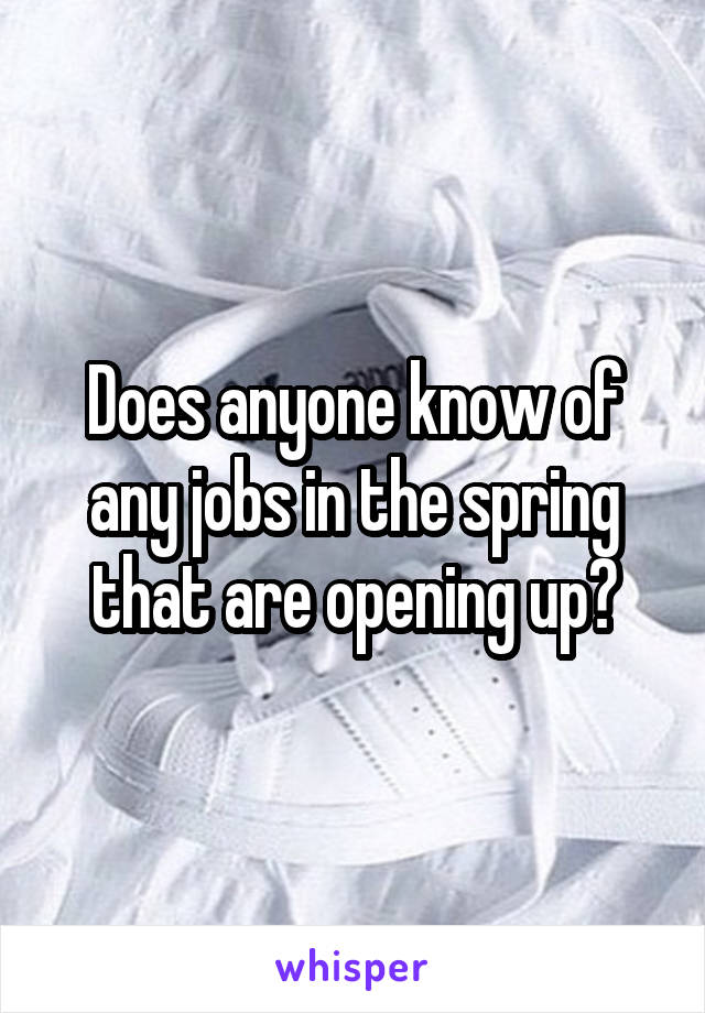 Does anyone know of any jobs in the spring that are opening up?