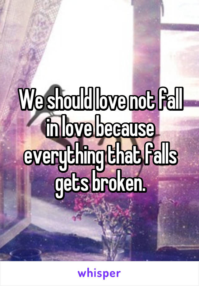 We should love not fall in love because everything that falls gets broken.
