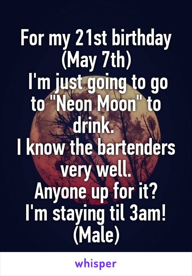 For my 21st birthday
(May 7th)
 I'm just going to go to "Neon Moon" to drink. 
I know the bartenders very well.
Anyone up for it?
I'm staying til 3am!
(Male)