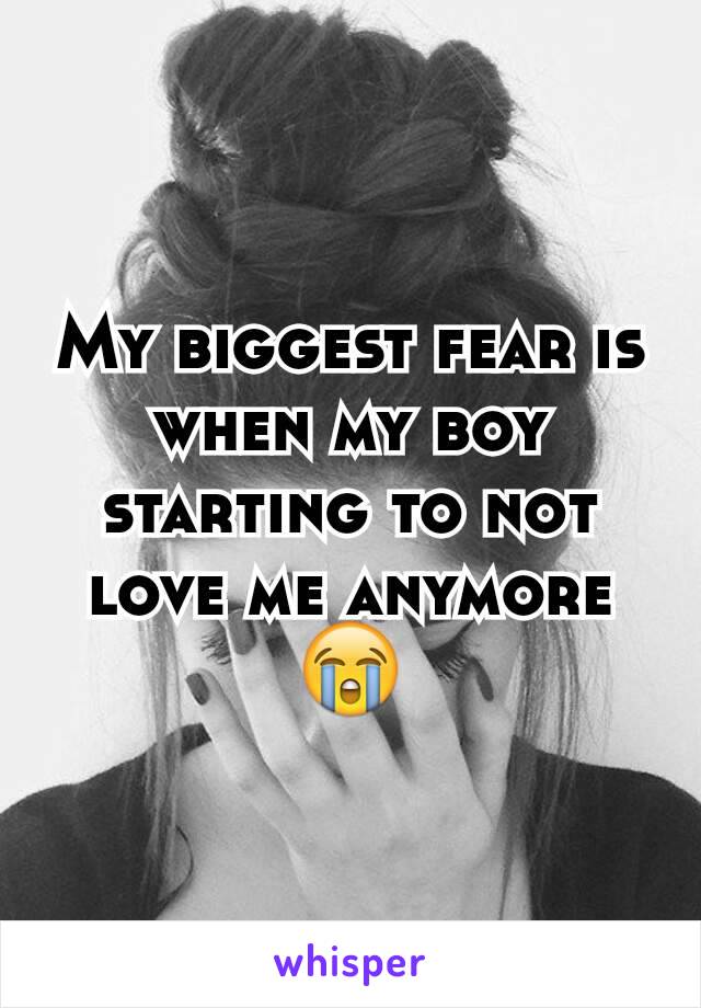 My biggest fear is when my boy starting to not love me anymore 😭