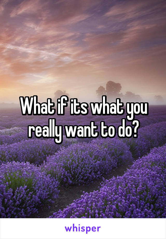 What if its what you really want to do?