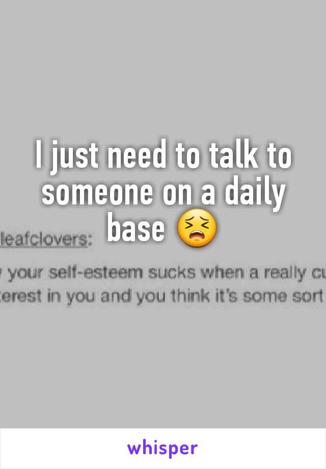 I just need to talk to someone on a daily base 😣
