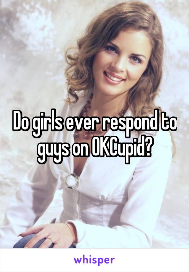 Do girls ever respond to guys on OKCupid?