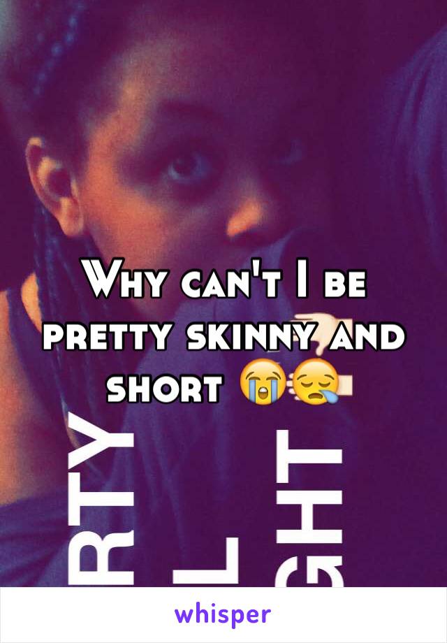 Why can't I be pretty skinny and short 😭😪