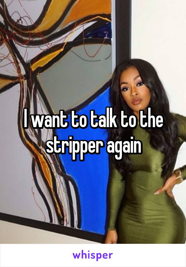 I want to talk to the stripper again