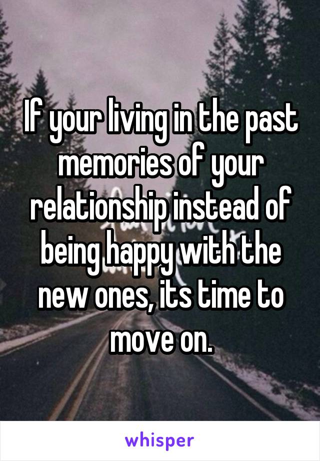 If your living in the past memories of your relationship instead of being happy with the new ones, its time to move on.