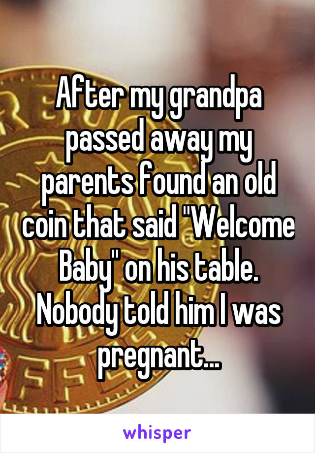 After my grandpa passed away my parents found an old coin that said "Welcome Baby" on his table.
Nobody told him I was pregnant...