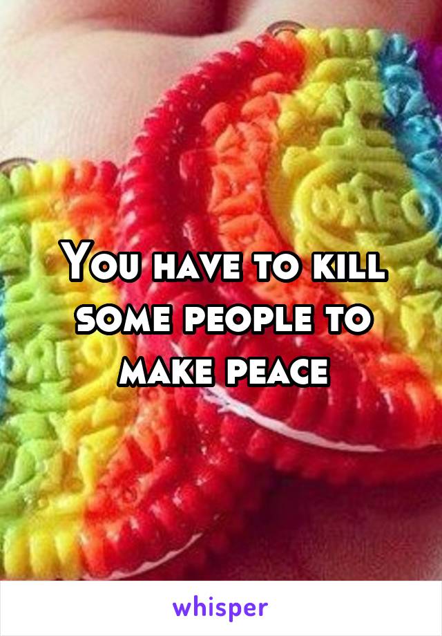 You have to kill some people to make peace