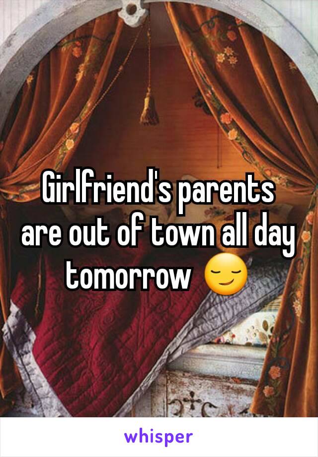 Girlfriend's parents are out of town all day tomorrow 😏