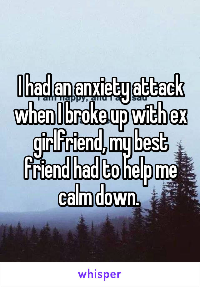 I had an anxiety attack when I broke up with ex girlfriend, my best friend had to help me calm down. 