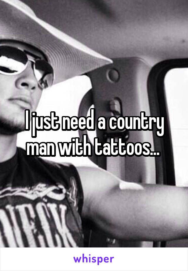 I just need a country man with tattoos... 