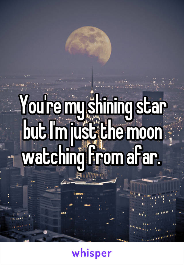 You're my shining star but I'm just the moon watching from afar. 