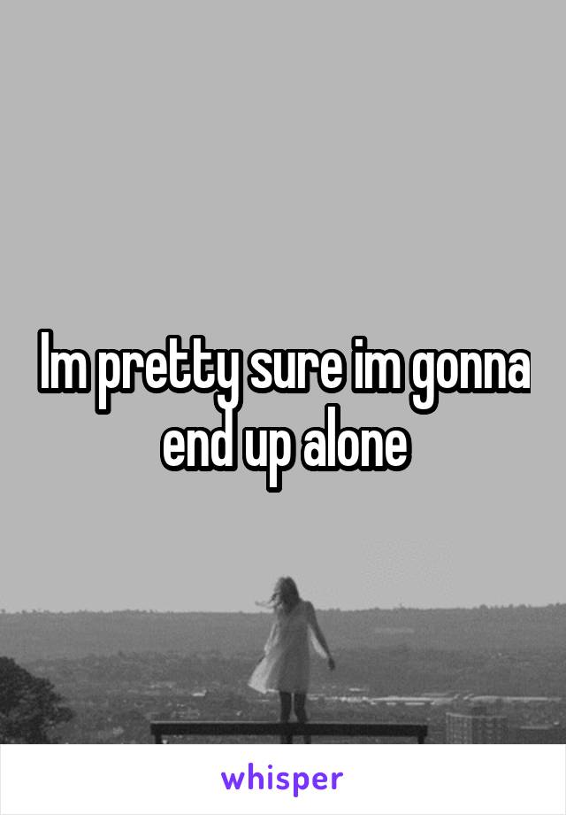 Im pretty sure im gonna end up alone