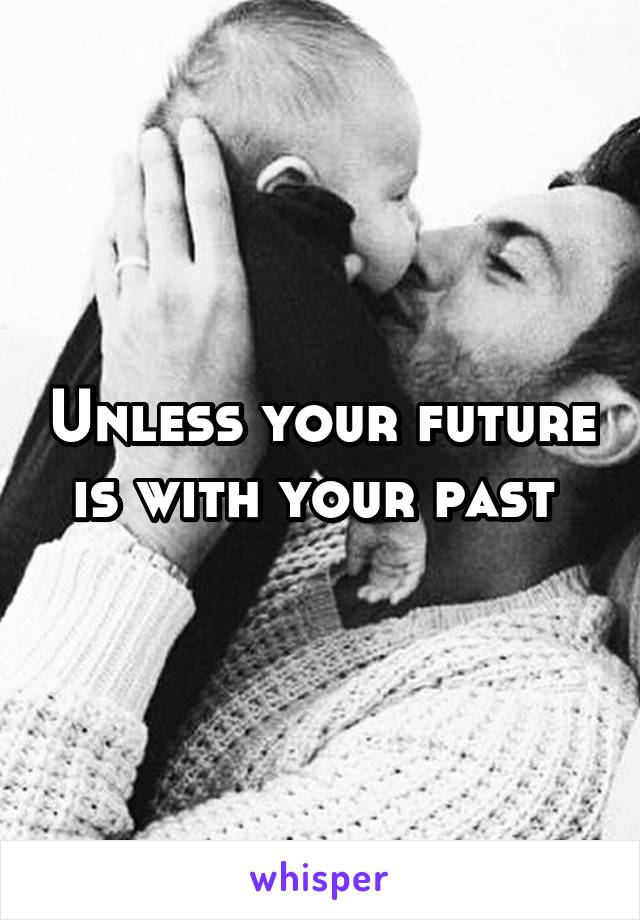 Unless your future is with your past 