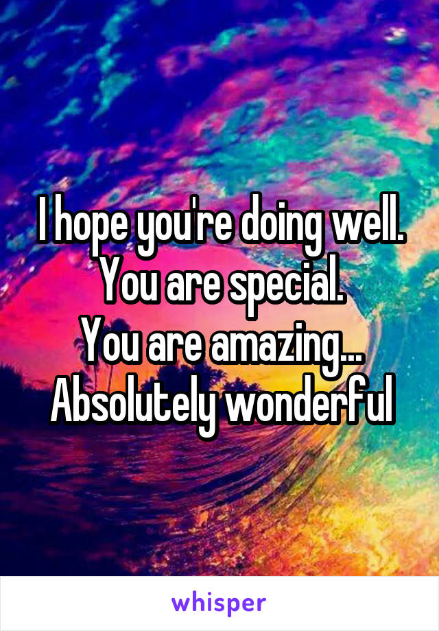 I hope you're doing well.
You are special.
You are amazing... Absolutely wonderful