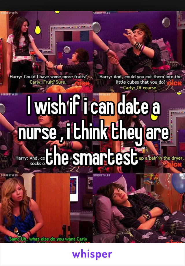 I wish if i can date a nurse , i think they are the smartest 
