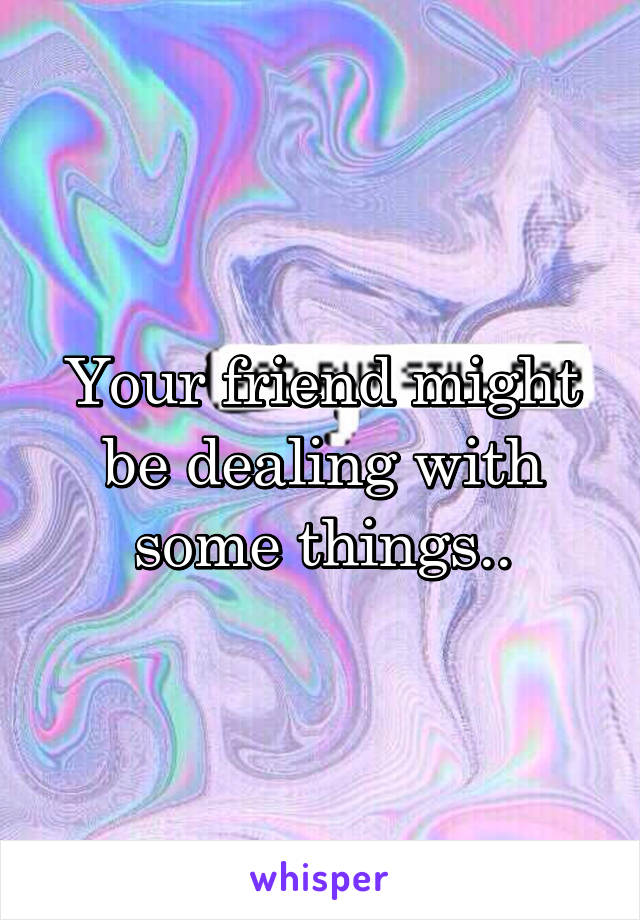 Your friend might be dealing with some things..