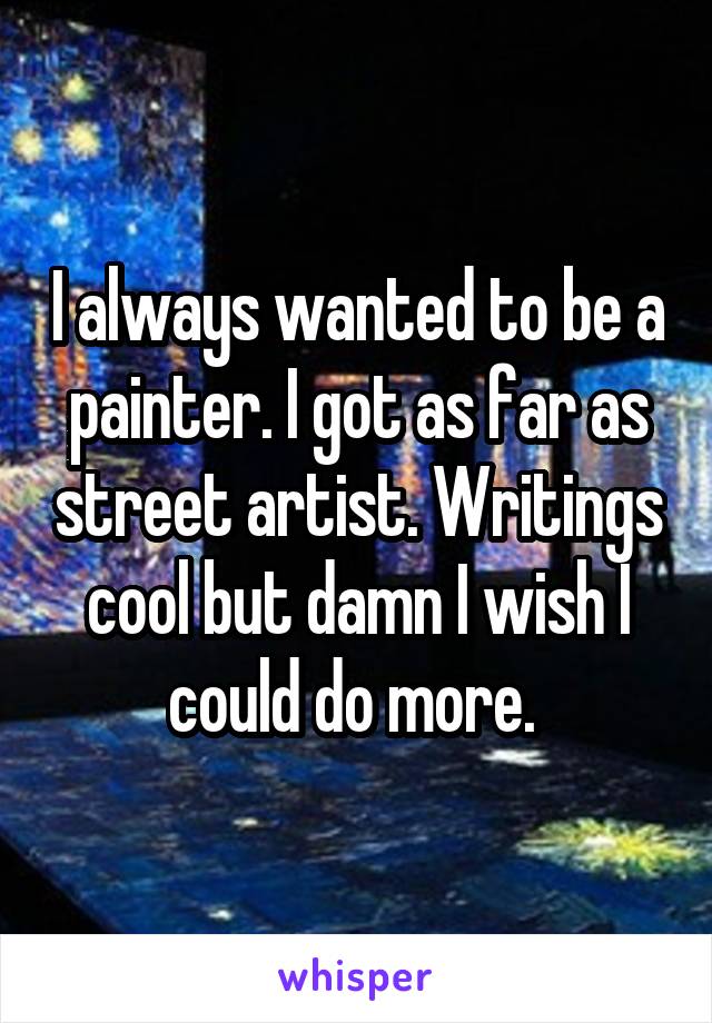 I always wanted to be a painter. I got as far as street artist. Writings cool but damn I wish I could do more. 