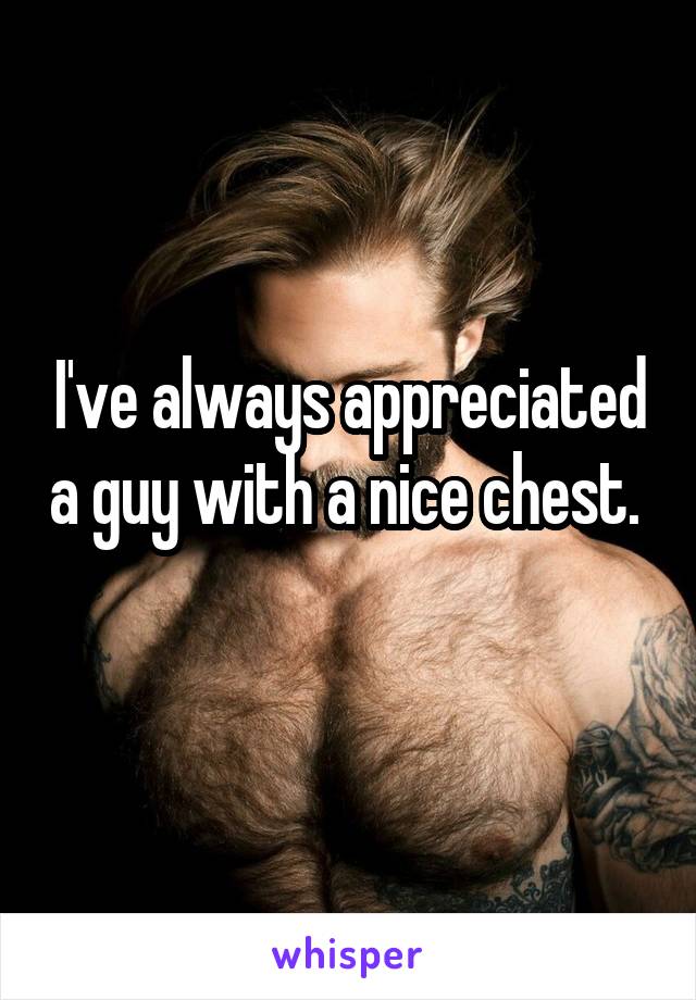 I've always appreciated a guy with a nice chest. 
