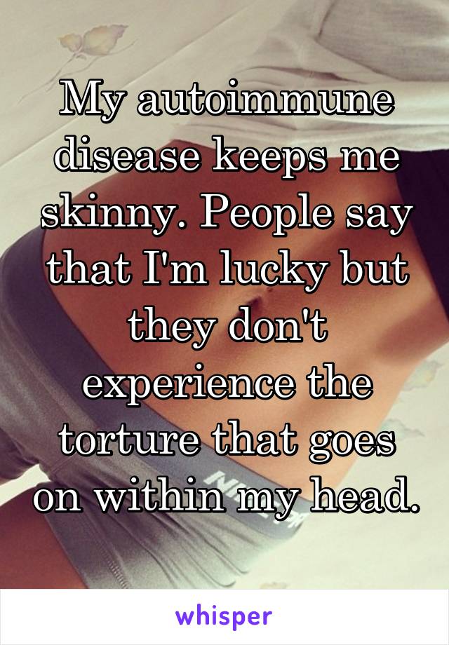 My autoimmune disease keeps me skinny. People say that I'm lucky but they don't experience the torture that goes on within my head. 