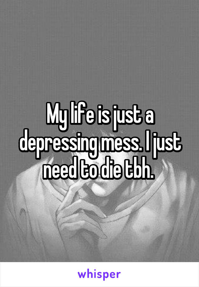 My life is just a depressing mess. I just need to die tbh. 