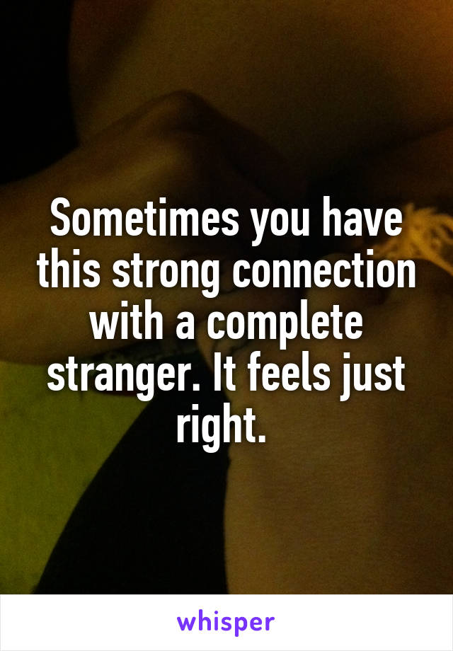 Sometimes you have this strong connection with a complete stranger. It feels just right. 