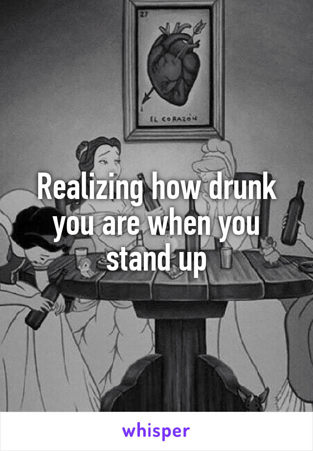 Realizing how drunk you are when you stand up