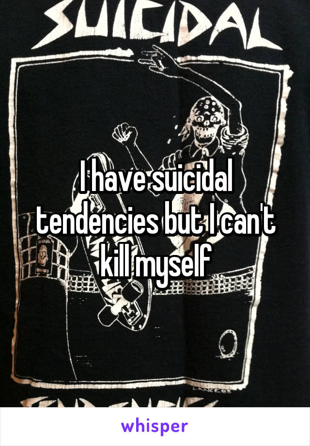 I have suicidal tendencies but I can't kill myself